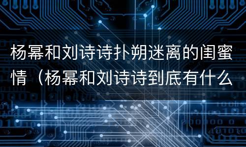 杨幂和刘诗诗扑朔迷离的闺蜜情（杨幂和刘诗诗到底有什么关系）
