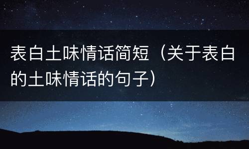 表白土味情话简短（关于表白的土味情话的句子）