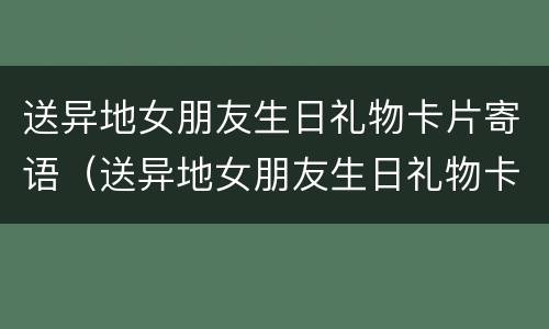 送异地女朋友生日礼物卡片寄语（送异地女朋友生日礼物卡片寄语怎么写）