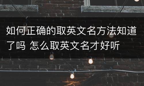 如何正确的取英文名方法知道了吗 怎么取英文名才好听