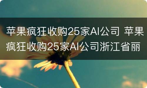 苹果疯狂收购25家AI公司 苹果疯狂收购25家AI公司浙江省丽水现在的气温是多少