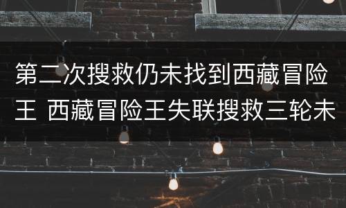 第二次搜救仍未找到西藏冒险王 西藏冒险王失联搜救三轮未果