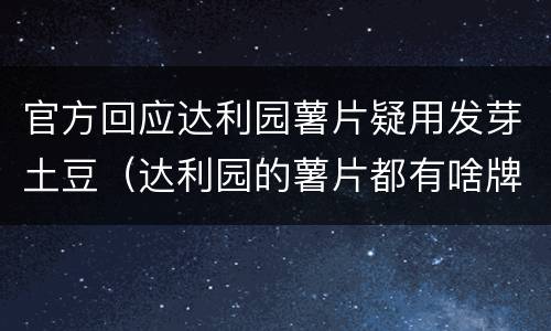 官方回应达利园薯片疑用发芽土豆（达利园的薯片都有啥牌子）