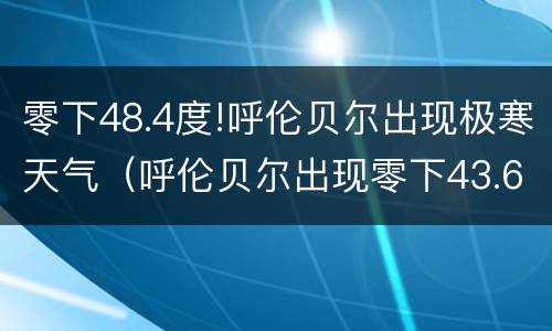 零下48.4度!呼伦贝尔出现极寒天气（呼伦贝尔出现零下43.6度极寒天气）