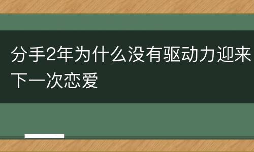 分手2年为什么没有驱动力迎来下一次恋爱