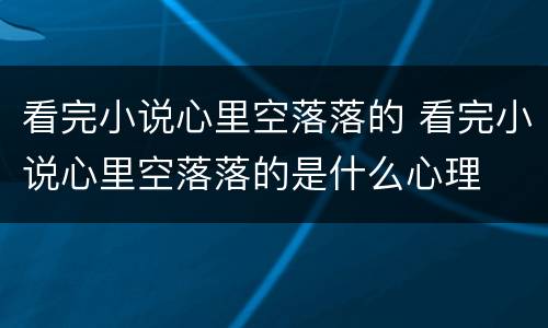 看完小说心里空落落的 看完小说心里空落落的是什么心理