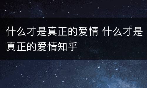 什么才是真正的爱情 什么才是真正的爱情知乎