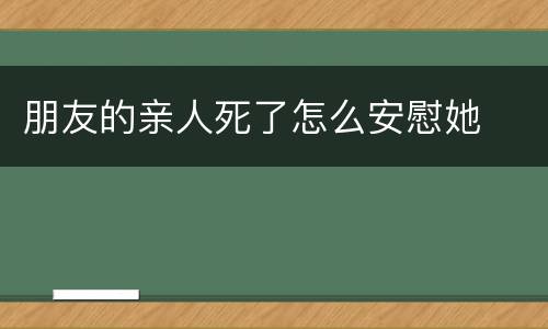 朋友的亲人死了怎么安慰她