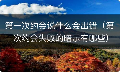 第一次约会说什么会出错（第一次约会失败的暗示有哪些）