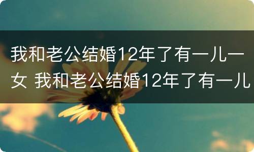 我和老公结婚12年了有一儿一女 我和老公结婚12年了有一儿一女怎么办