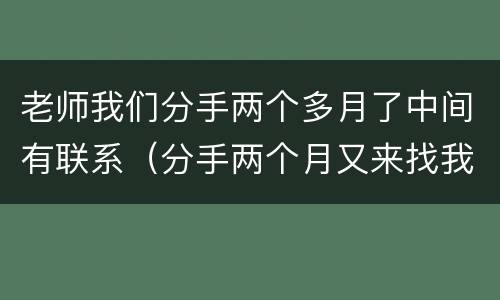 老师我们分手两个多月了中间有联系（分手两个月又来找我,为什么?）