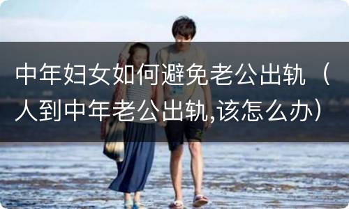 中年妇女如何避免老公出轨（人到中年老公出轨,该怎么办）