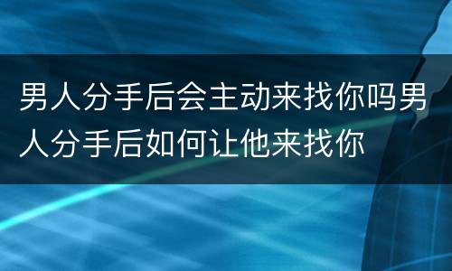 男人分手后会主动来找你吗男人分手后如何让他来找你