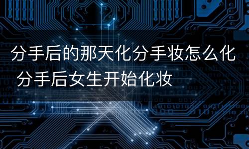 分手后的那天化分手妆怎么化 分手后女生开始化妆