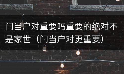 门当户对重要吗重要的绝对不是家世（门当户对更重要）