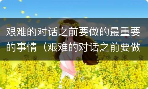 艰难的对话之前要做的最重要的事情（艰难的对话之前要做的最重要的事情是什么）
