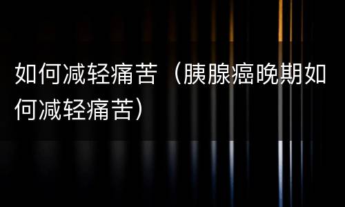 如何减轻痛苦（胰腺癌晚期如何减轻痛苦）