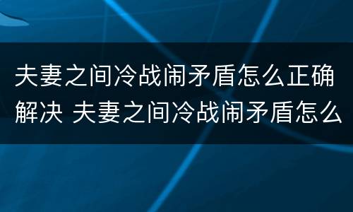 夫妻之间冷战闹矛盾怎么正确解决 夫妻之间冷战闹矛盾怎么正确解决呢