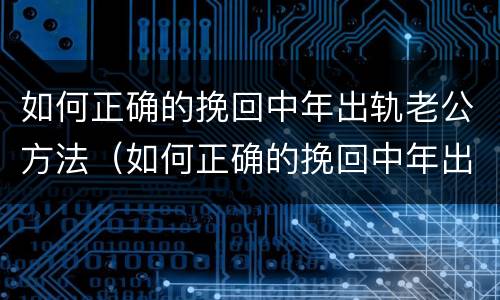 如何正确的挽回中年出轨老公方法（如何正确的挽回中年出轨老公方法呢）
