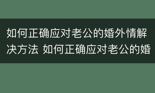 如何正确应对老公的婚外情解决方法 如何正确应对老公的婚外情解决方法视频