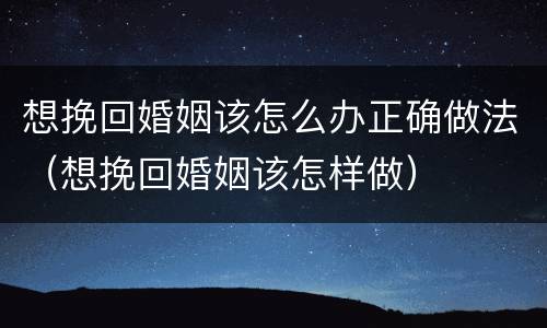 想挽回婚姻该怎么办正确做法（想挽回婚姻该怎样做）
