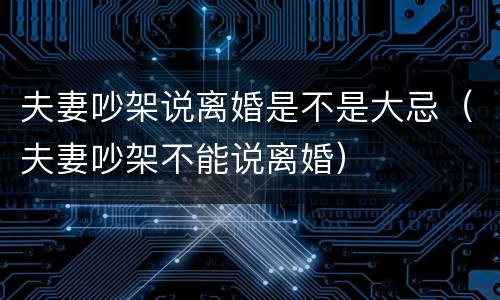 夫妻吵架说离婚是不是大忌（夫妻吵架不能说离婚）
