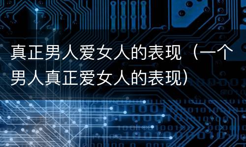 真正男人爱女人的表现（一个男人真正爱女人的表现）