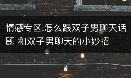 情感专区:怎么跟双子男聊天话题 和双子男聊天的小妙招