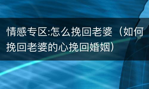 情感专区:怎么挽回老婆（如何挽回老婆的心挽回婚姻）