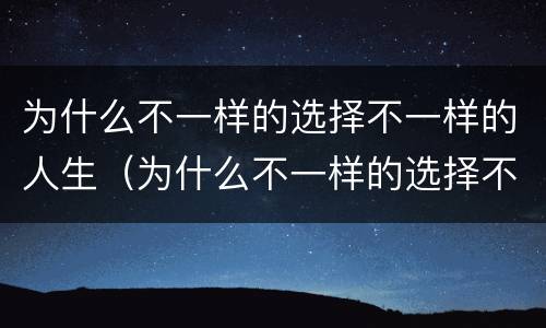 为什么不一样的选择不一样的人生（为什么不一样的选择不一样的人生呢）