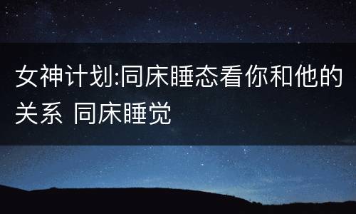 女神计划:同床睡态看你和他的关系 同床睡觉