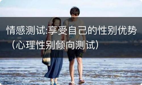 情感测试:享受自己的性别优势（心理性别倾向测试）
