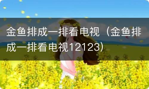 金鱼排成一排看电视（金鱼排成一排看电视12123）