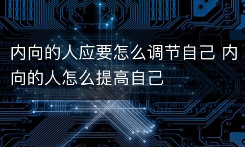 内向的人应要怎么调节自己 内向的人怎么提高自己
