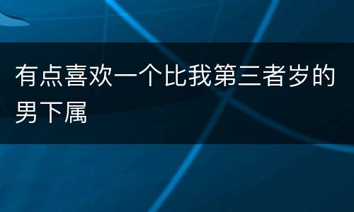 有点喜欢一个比我第三者岁的男下属