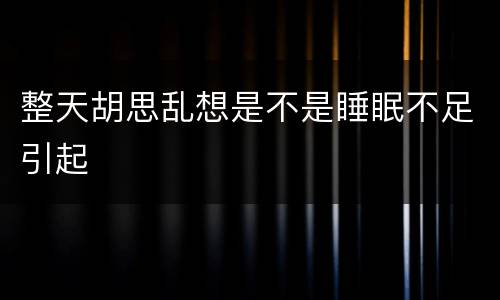 整天胡思乱想是不是睡眠不足引起