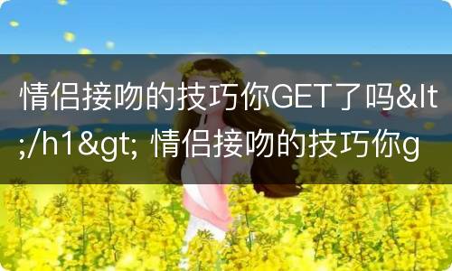 情侣接吻的技巧你GET了吗</h1> 情侣接吻的技巧你get了吗