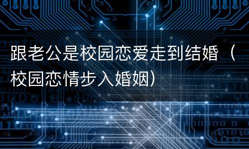 跟老公是校园恋爱走到结婚（校园恋情步入婚姻）