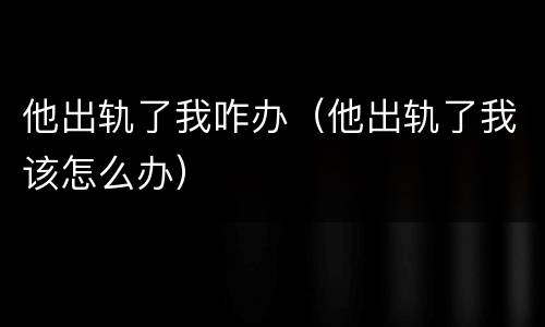 他出轨了我咋办（他出轨了我该怎么办）