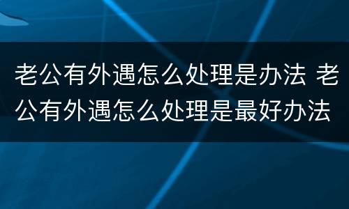 老公有外遇怎么处理是办法 老公有外遇怎么处理是最好办法