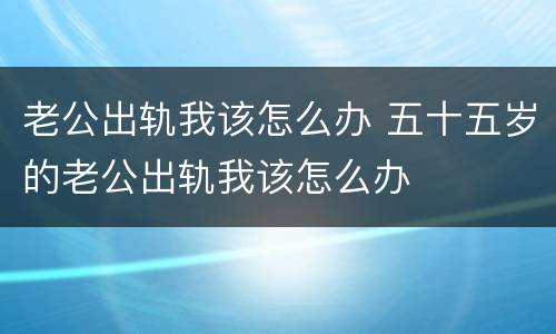 老公出轨我该怎么办 五十五岁的老公出轨我该怎么办