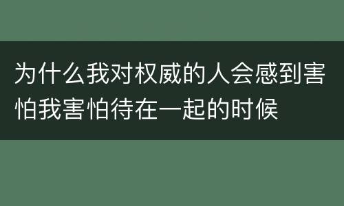 为什么我对权威的人会感到害怕我害怕待在一起的时候