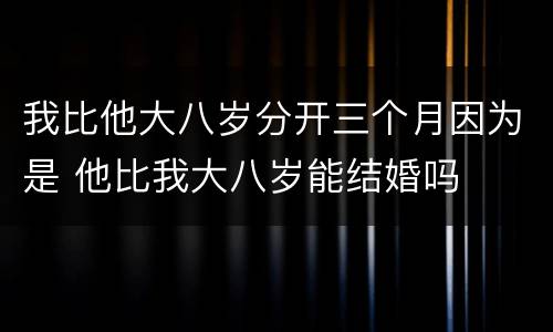 我比他大八岁分开三个月因为是 他比我大八岁能结婚吗