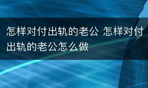 怎样对付出轨的老公 怎样对付出轨的老公怎么做