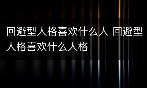 回避型人格喜欢什么人 回避型人格喜欢什么人格