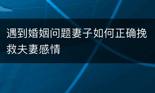 遇到婚姻问题妻子如何正确挽救夫妻感情