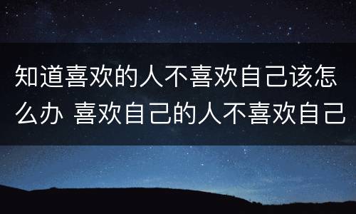 知道喜欢的人不喜欢自己该怎么办 喜欢自己的人不喜欢自己了怎么办