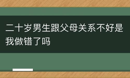 二十岁男生跟父母关系不好是我做错了吗