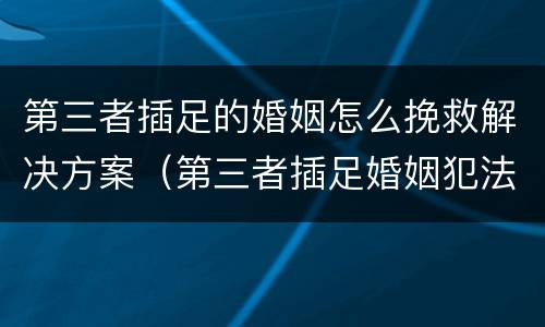 第三者插足的婚姻怎么挽救解决方案（第三者插足婚姻犯法吗）