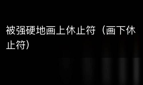 被强硬地画上休止符（画下休止符）